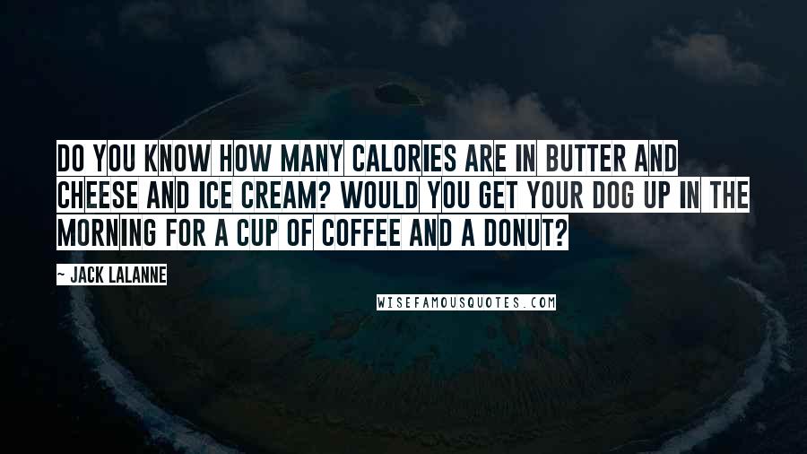 Jack LaLanne Quotes: Do you know how many calories are in butter and cheese and ice cream? Would you get your dog up in the morning for a cup of coffee and a donut?