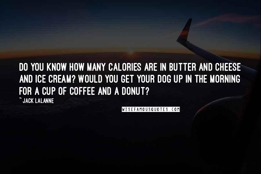 Jack LaLanne Quotes: Do you know how many calories are in butter and cheese and ice cream? Would you get your dog up in the morning for a cup of coffee and a donut?