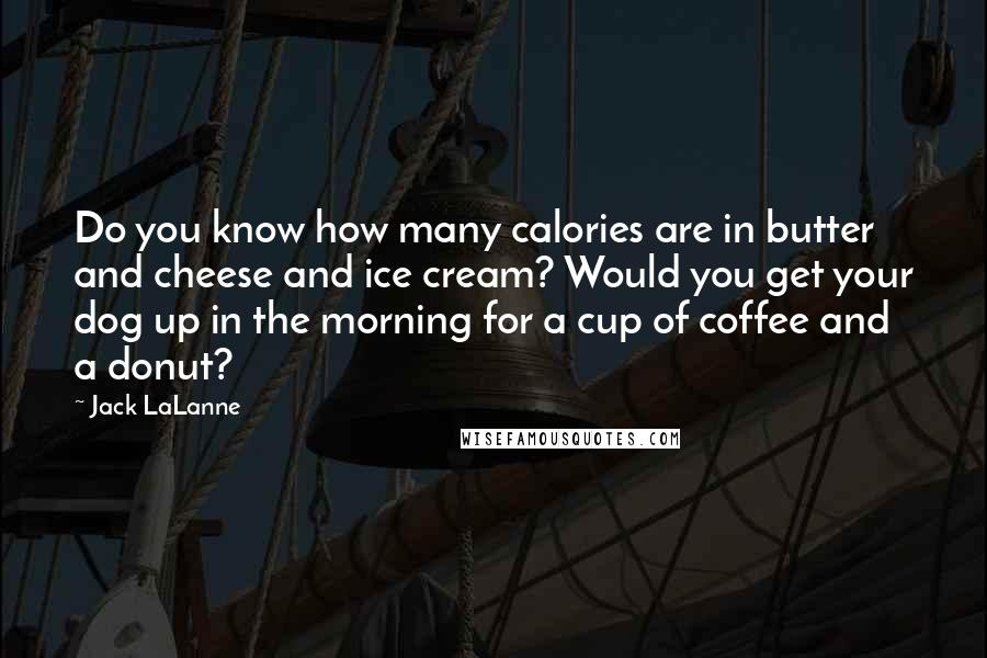 Jack LaLanne Quotes: Do you know how many calories are in butter and cheese and ice cream? Would you get your dog up in the morning for a cup of coffee and a donut?