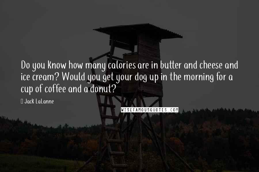 Jack LaLanne Quotes: Do you know how many calories are in butter and cheese and ice cream? Would you get your dog up in the morning for a cup of coffee and a donut?