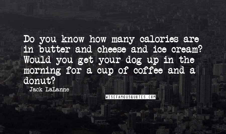 Jack LaLanne Quotes: Do you know how many calories are in butter and cheese and ice cream? Would you get your dog up in the morning for a cup of coffee and a donut?