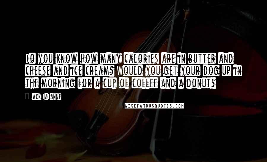 Jack LaLanne Quotes: Do you know how many calories are in butter and cheese and ice cream? Would you get your dog up in the morning for a cup of coffee and a donut?
