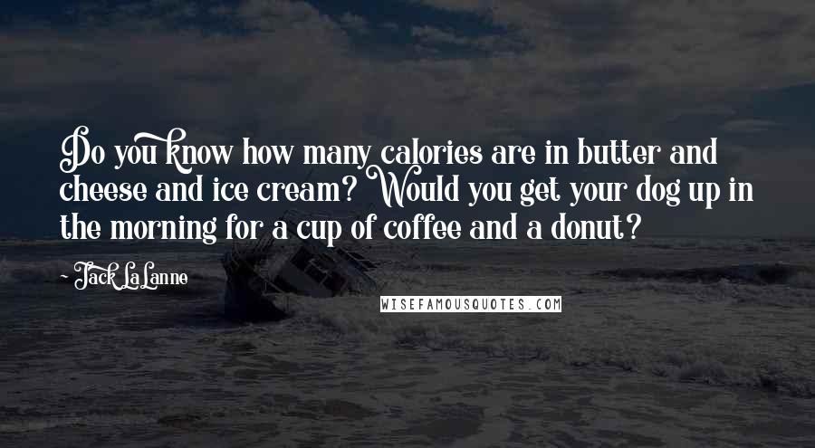 Jack LaLanne Quotes: Do you know how many calories are in butter and cheese and ice cream? Would you get your dog up in the morning for a cup of coffee and a donut?