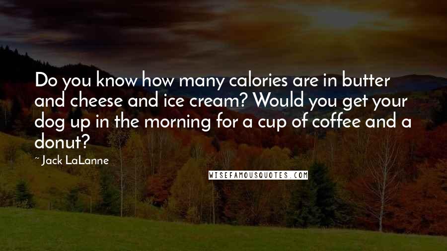 Jack LaLanne Quotes: Do you know how many calories are in butter and cheese and ice cream? Would you get your dog up in the morning for a cup of coffee and a donut?