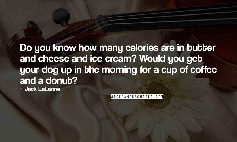 Jack LaLanne Quotes: Do you know how many calories are in butter and cheese and ice cream? Would you get your dog up in the morning for a cup of coffee and a donut?