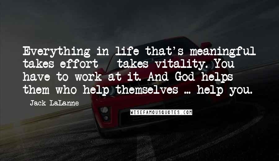 Jack LaLanne Quotes: Everything in life that's meaningful takes effort - takes vitality. You have to work at it. And God helps them who help themselves ... help you.