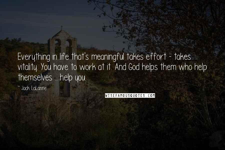 Jack LaLanne Quotes: Everything in life that's meaningful takes effort - takes vitality. You have to work at it. And God helps them who help themselves ... help you.