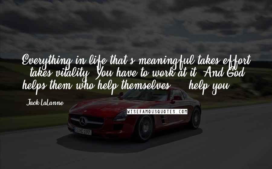 Jack LaLanne Quotes: Everything in life that's meaningful takes effort - takes vitality. You have to work at it. And God helps them who help themselves ... help you.