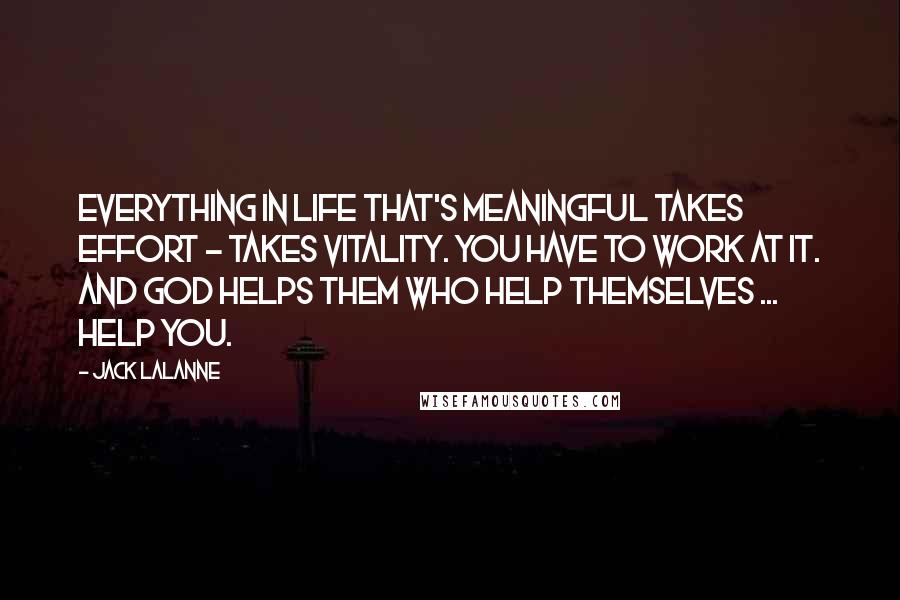 Jack LaLanne Quotes: Everything in life that's meaningful takes effort - takes vitality. You have to work at it. And God helps them who help themselves ... help you.