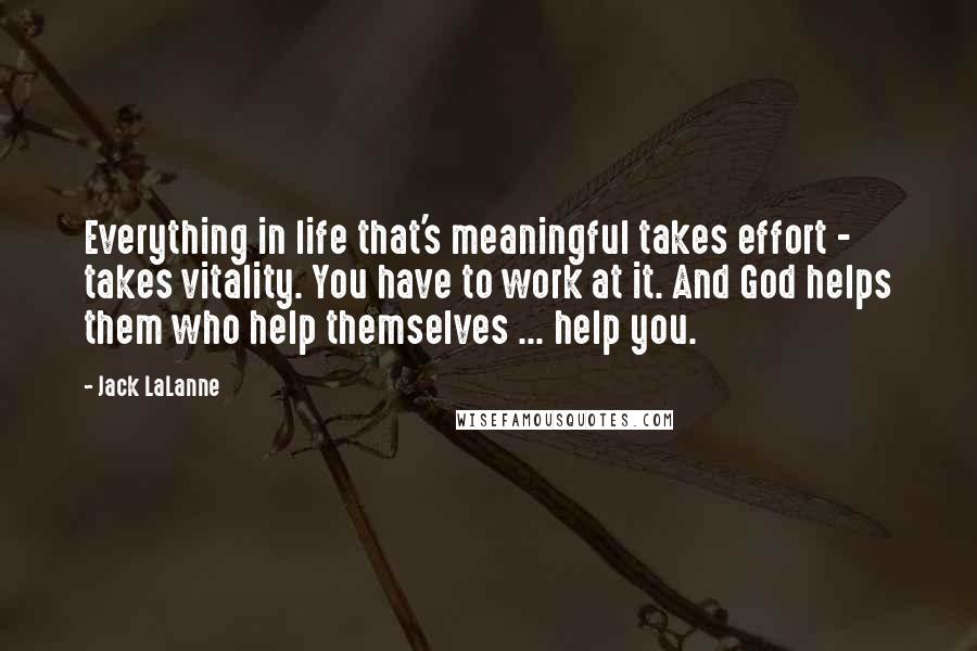 Jack LaLanne Quotes: Everything in life that's meaningful takes effort - takes vitality. You have to work at it. And God helps them who help themselves ... help you.