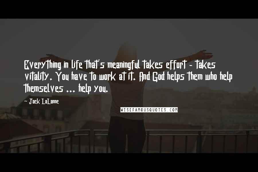 Jack LaLanne Quotes: Everything in life that's meaningful takes effort - takes vitality. You have to work at it. And God helps them who help themselves ... help you.