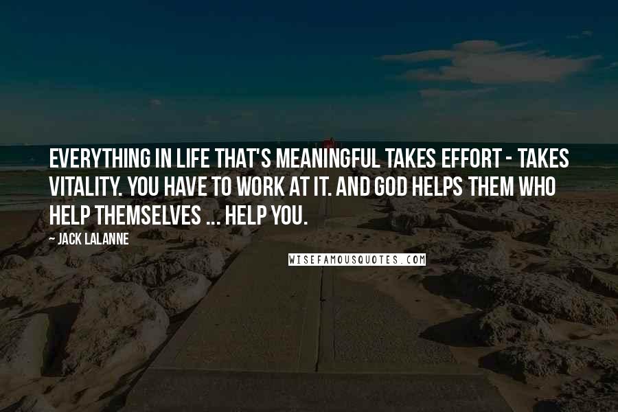 Jack LaLanne Quotes: Everything in life that's meaningful takes effort - takes vitality. You have to work at it. And God helps them who help themselves ... help you.