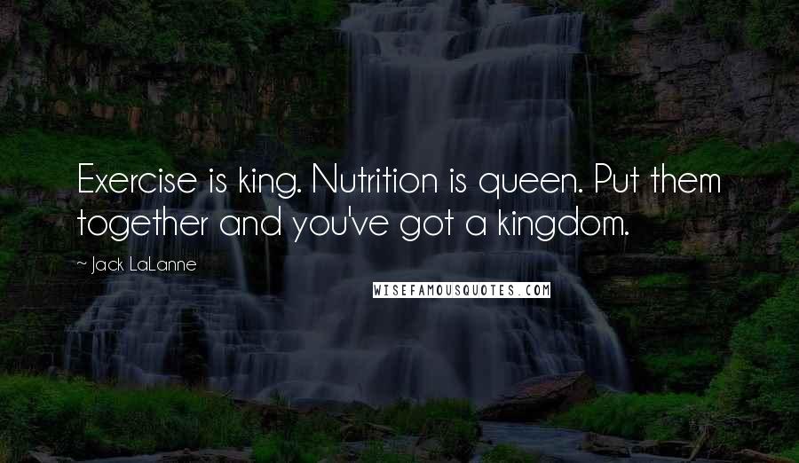 Jack LaLanne Quotes: Exercise is king. Nutrition is queen. Put them together and you've got a kingdom.