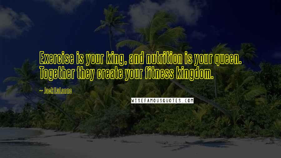 Jack LaLanne Quotes: Exercise is your king, and nutrition is your queen. Together they create your fitness kingdom.