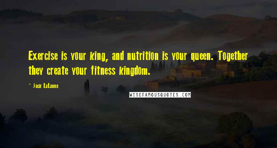 Jack LaLanne Quotes: Exercise is your king, and nutrition is your queen. Together they create your fitness kingdom.