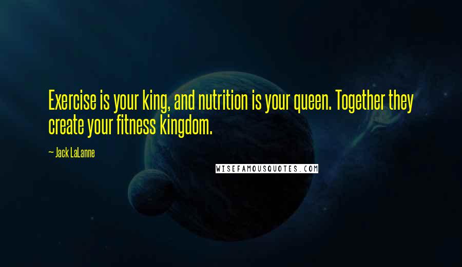 Jack LaLanne Quotes: Exercise is your king, and nutrition is your queen. Together they create your fitness kingdom.