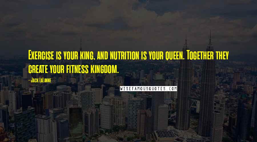 Jack LaLanne Quotes: Exercise is your king, and nutrition is your queen. Together they create your fitness kingdom.