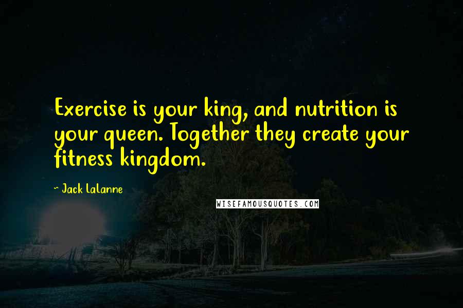 Jack LaLanne Quotes: Exercise is your king, and nutrition is your queen. Together they create your fitness kingdom.