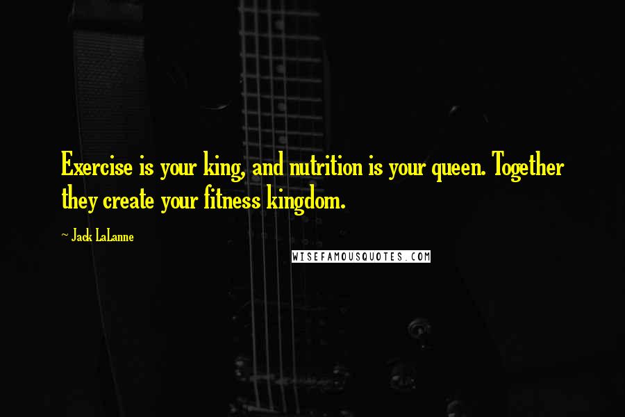 Jack LaLanne Quotes: Exercise is your king, and nutrition is your queen. Together they create your fitness kingdom.