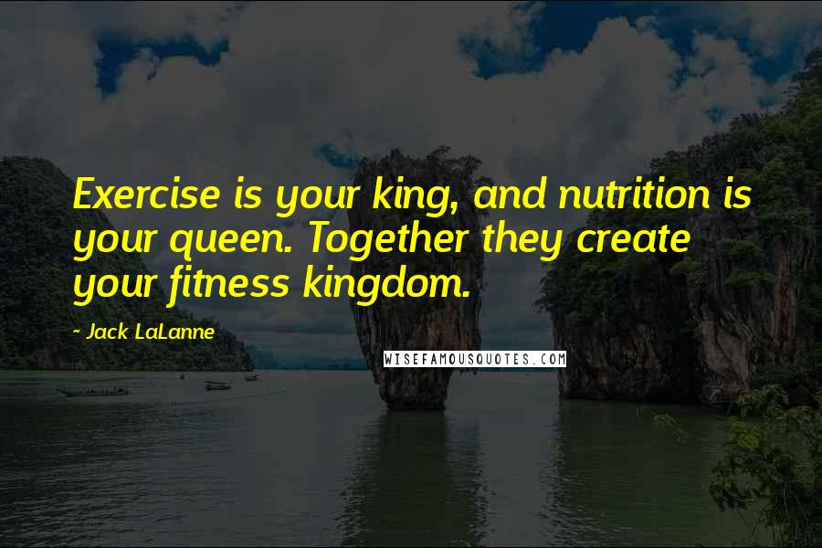 Jack LaLanne Quotes: Exercise is your king, and nutrition is your queen. Together they create your fitness kingdom.