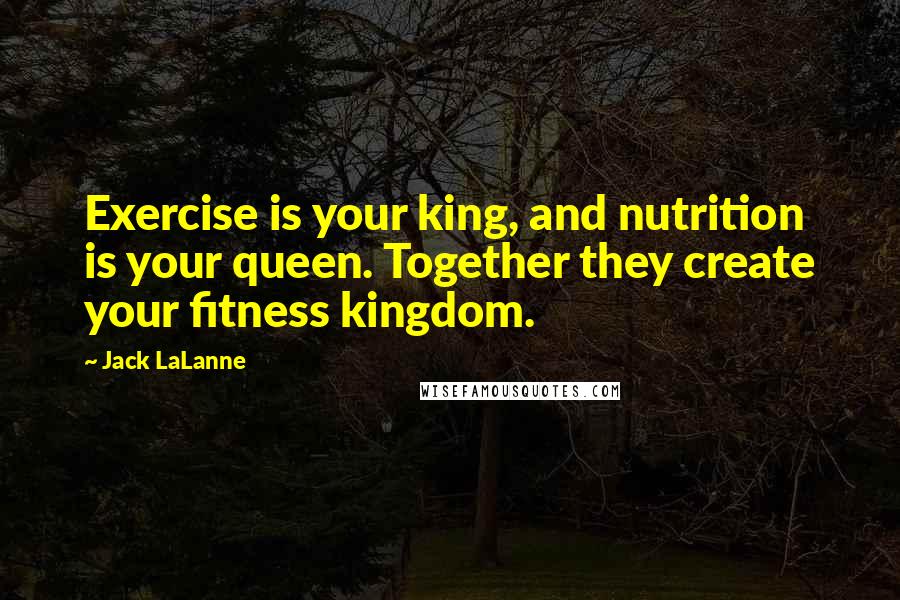 Jack LaLanne Quotes: Exercise is your king, and nutrition is your queen. Together they create your fitness kingdom.