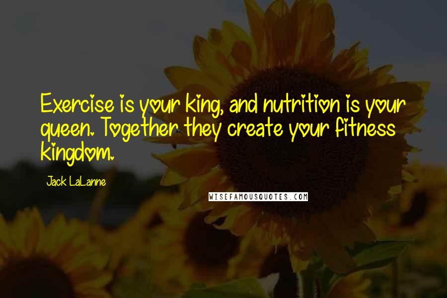 Jack LaLanne Quotes: Exercise is your king, and nutrition is your queen. Together they create your fitness kingdom.