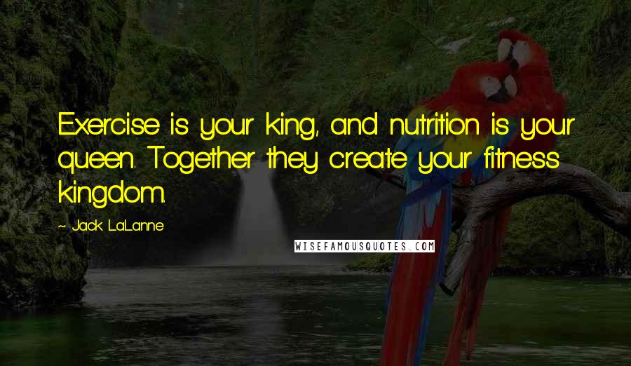 Jack LaLanne Quotes: Exercise is your king, and nutrition is your queen. Together they create your fitness kingdom.