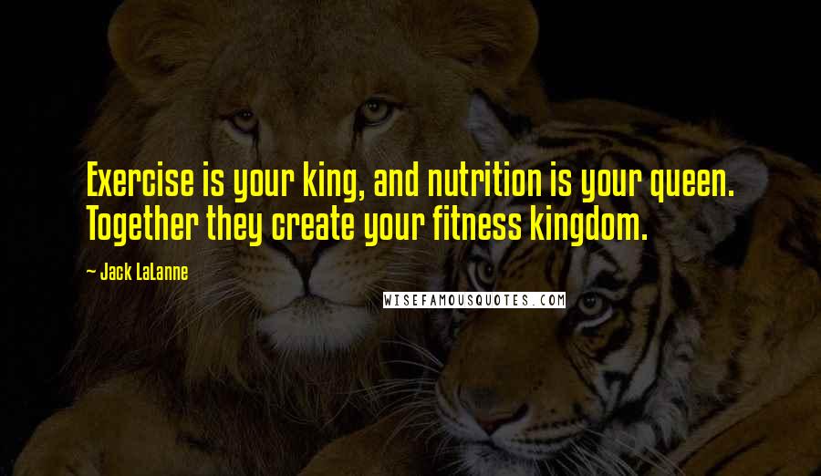 Jack LaLanne Quotes: Exercise is your king, and nutrition is your queen. Together they create your fitness kingdom.