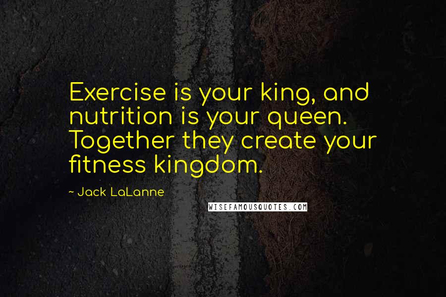 Jack LaLanne Quotes: Exercise is your king, and nutrition is your queen. Together they create your fitness kingdom.