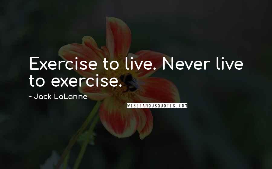 Jack LaLanne Quotes: Exercise to live. Never live to exercise.