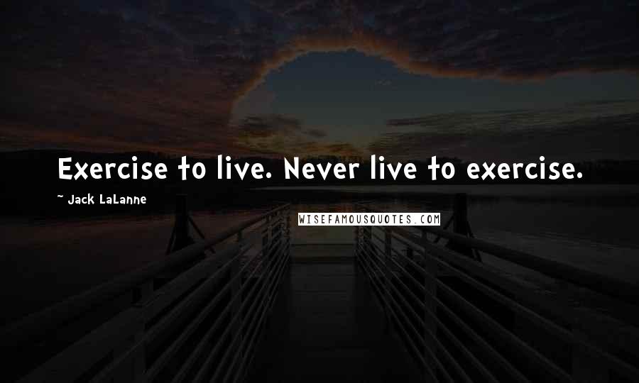 Jack LaLanne Quotes: Exercise to live. Never live to exercise.