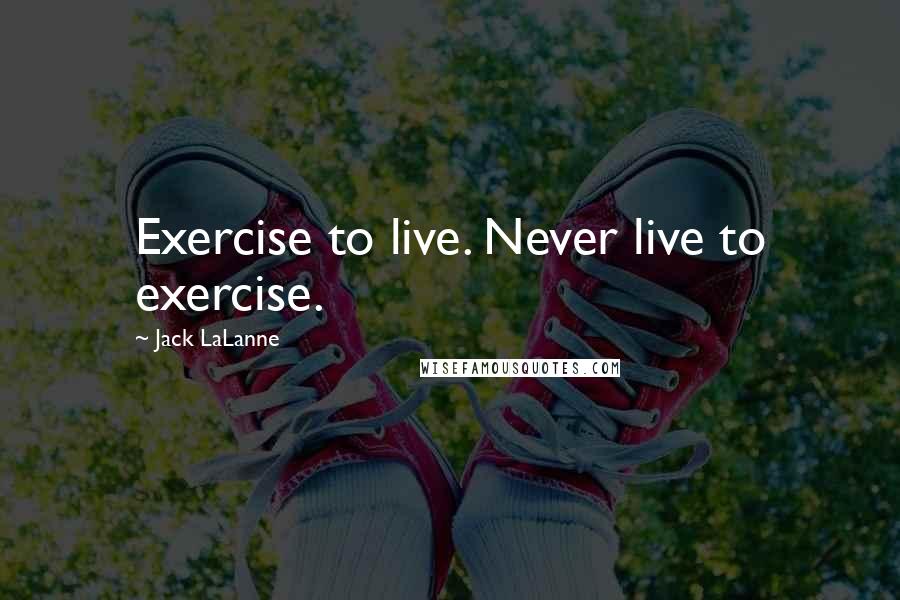 Jack LaLanne Quotes: Exercise to live. Never live to exercise.