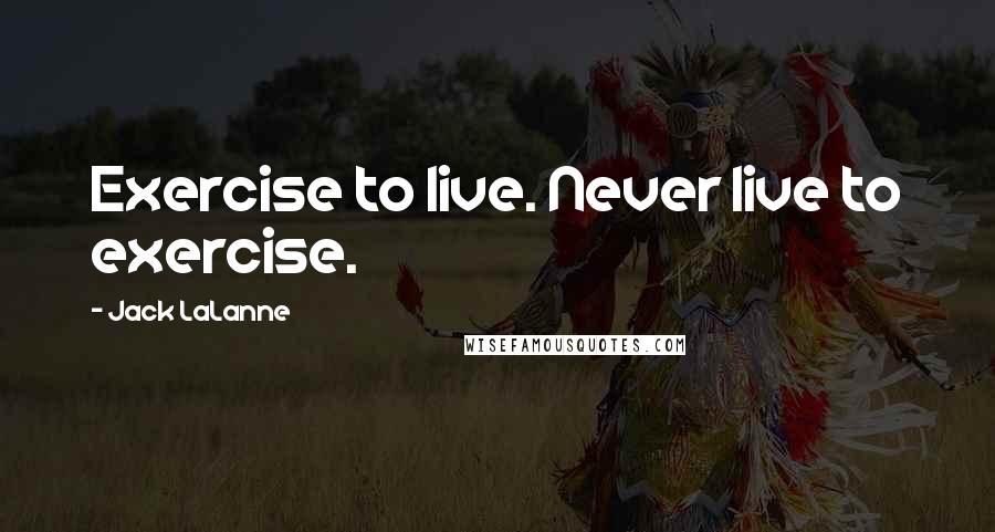 Jack LaLanne Quotes: Exercise to live. Never live to exercise.