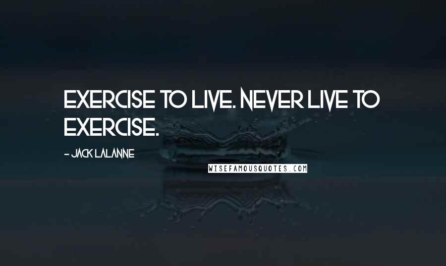 Jack LaLanne Quotes: Exercise to live. Never live to exercise.
