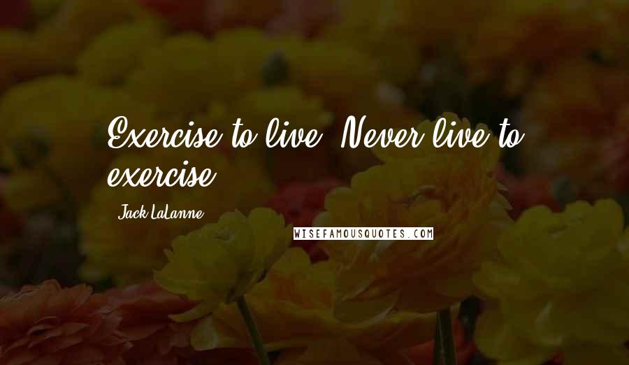 Jack LaLanne Quotes: Exercise to live. Never live to exercise.