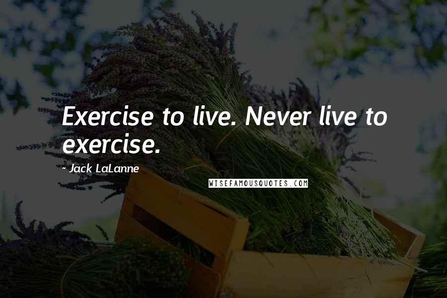 Jack LaLanne Quotes: Exercise to live. Never live to exercise.