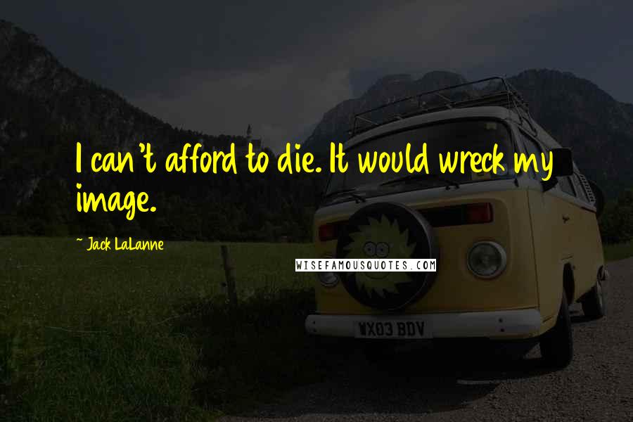 Jack LaLanne Quotes: I can't afford to die. It would wreck my image.