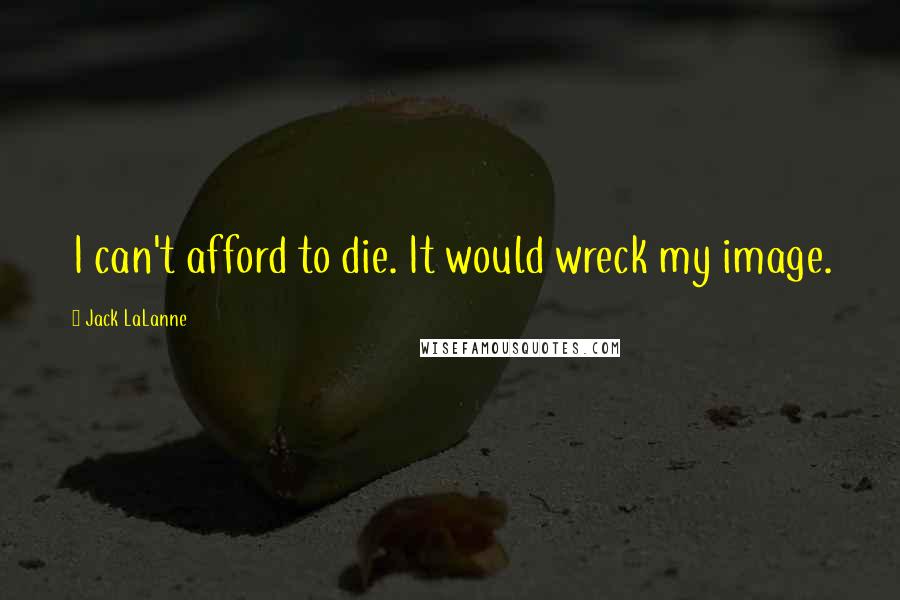 Jack LaLanne Quotes: I can't afford to die. It would wreck my image.
