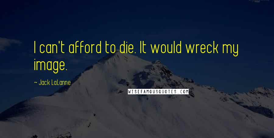 Jack LaLanne Quotes: I can't afford to die. It would wreck my image.