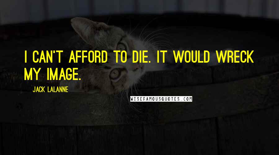 Jack LaLanne Quotes: I can't afford to die. It would wreck my image.