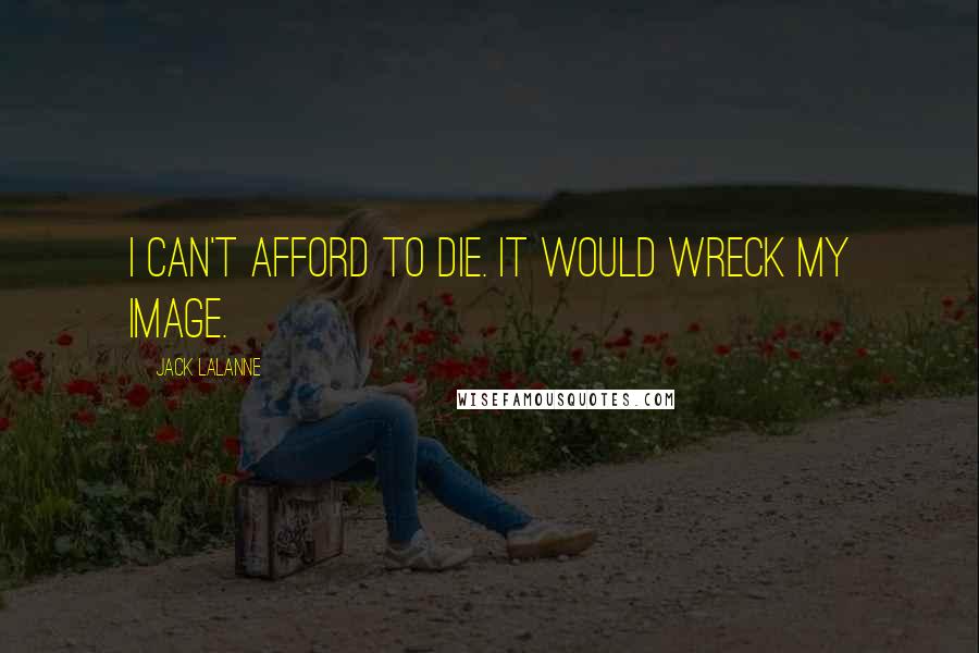 Jack LaLanne Quotes: I can't afford to die. It would wreck my image.