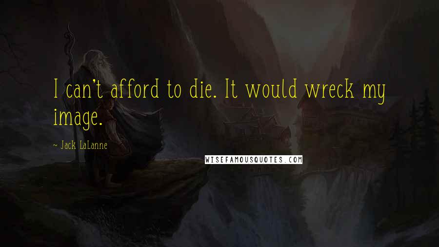 Jack LaLanne Quotes: I can't afford to die. It would wreck my image.