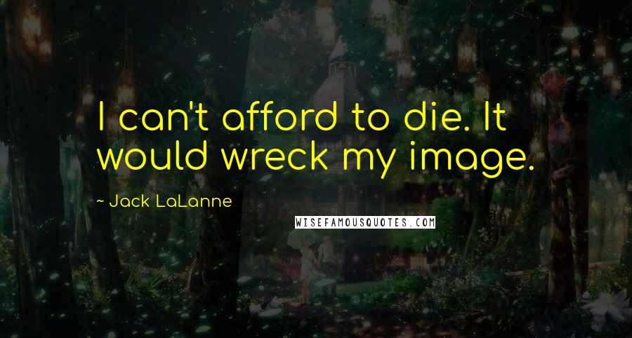 Jack LaLanne Quotes: I can't afford to die. It would wreck my image.