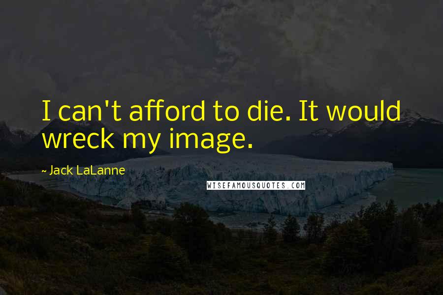 Jack LaLanne Quotes: I can't afford to die. It would wreck my image.