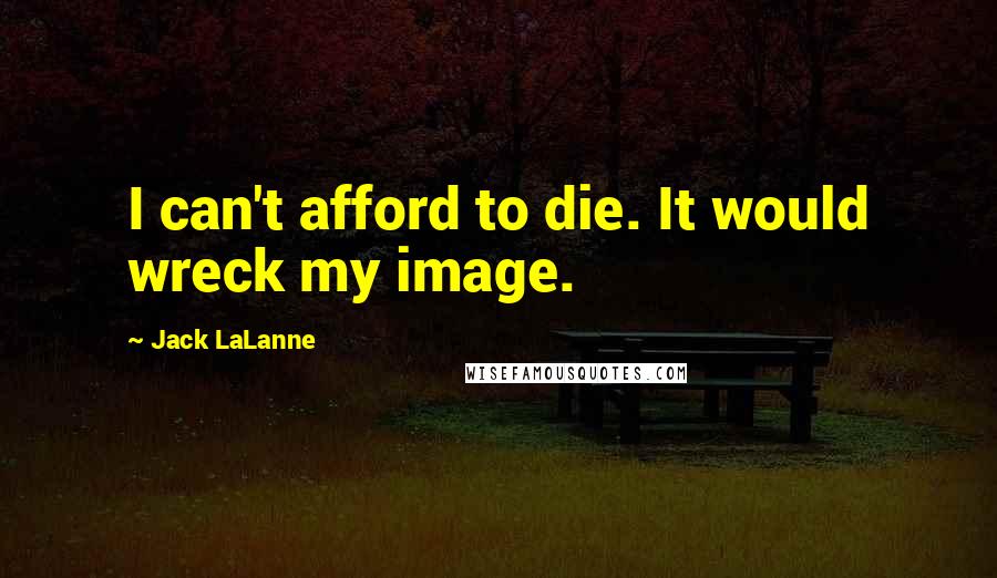 Jack LaLanne Quotes: I can't afford to die. It would wreck my image.