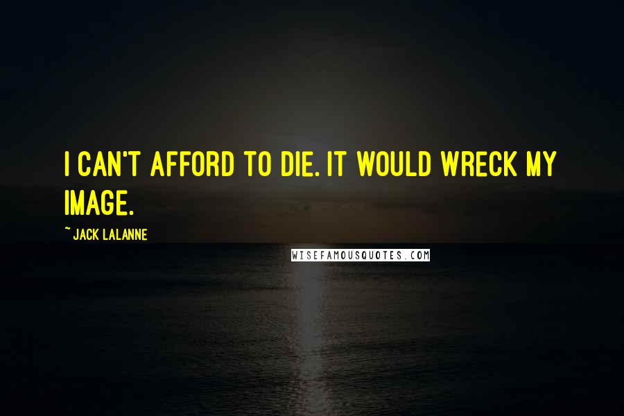 Jack LaLanne Quotes: I can't afford to die. It would wreck my image.