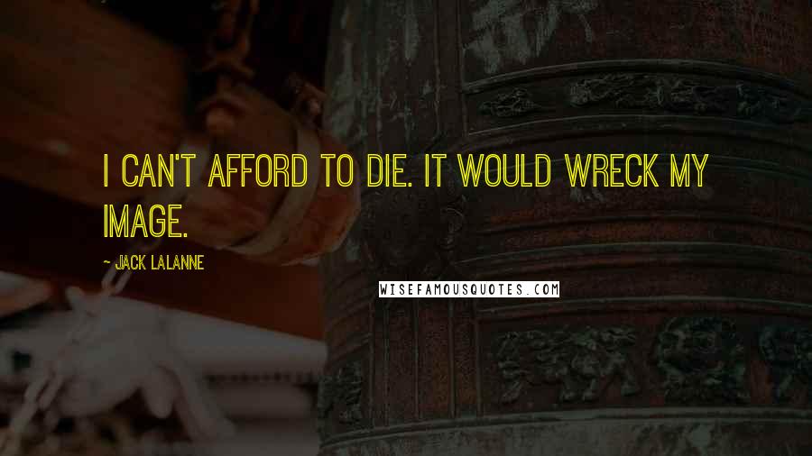 Jack LaLanne Quotes: I can't afford to die. It would wreck my image.