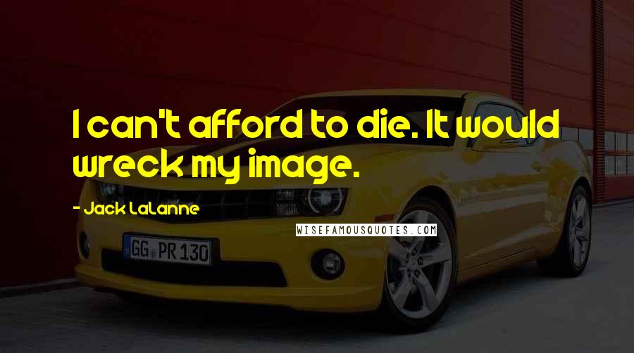 Jack LaLanne Quotes: I can't afford to die. It would wreck my image.