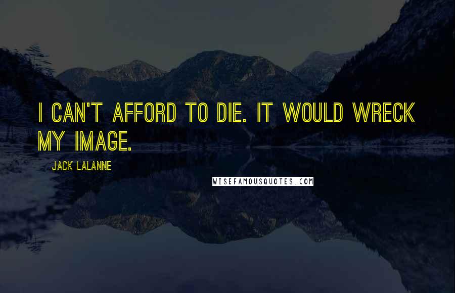 Jack LaLanne Quotes: I can't afford to die. It would wreck my image.