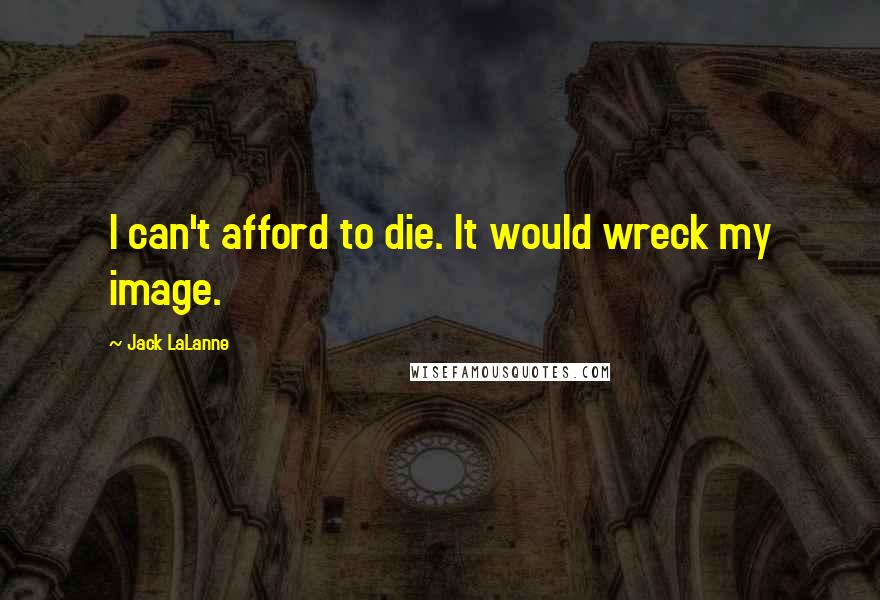 Jack LaLanne Quotes: I can't afford to die. It would wreck my image.